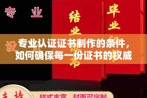 河池专业认证证书制作的条件，如何确保每一份证书的权威与可信